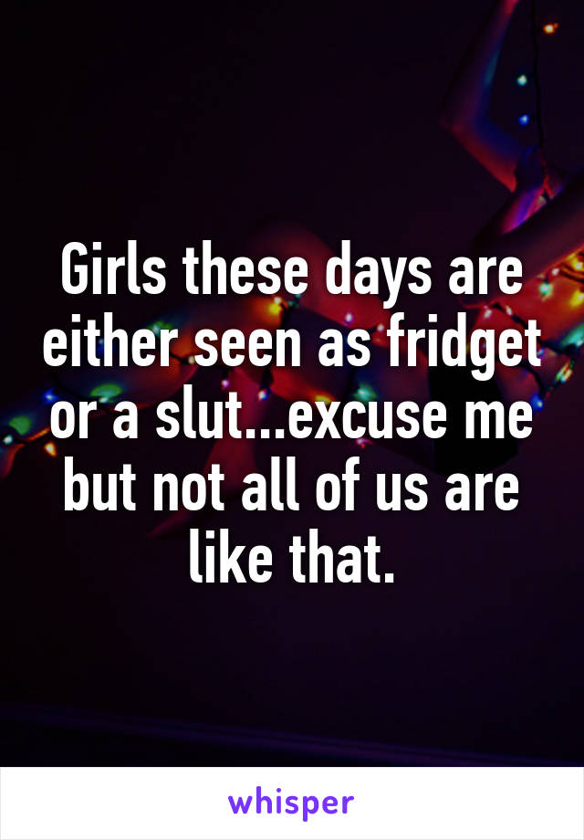 Girls these days are either seen as fridget or a slut...excuse me but not all of us are like that.