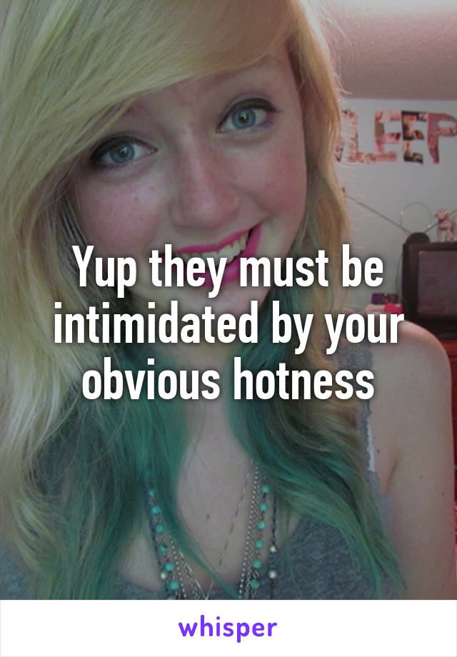 Yup they must be intimidated by your obvious hotness