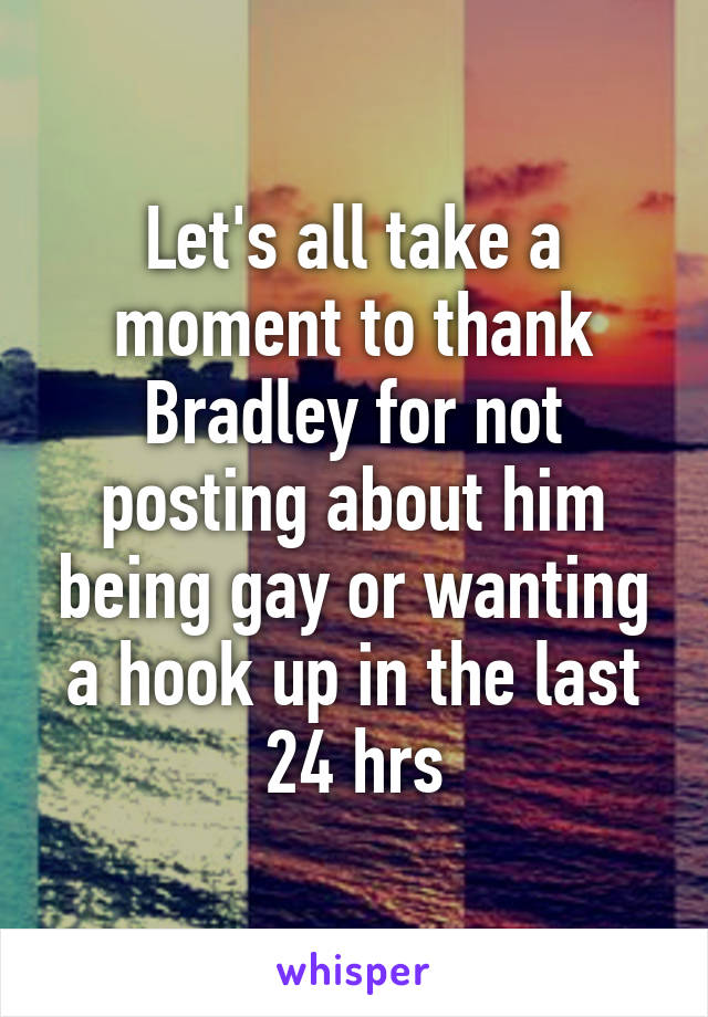 Let's all take a moment to thank Bradley for not posting about him being gay or wanting a hook up in the last 24 hrs