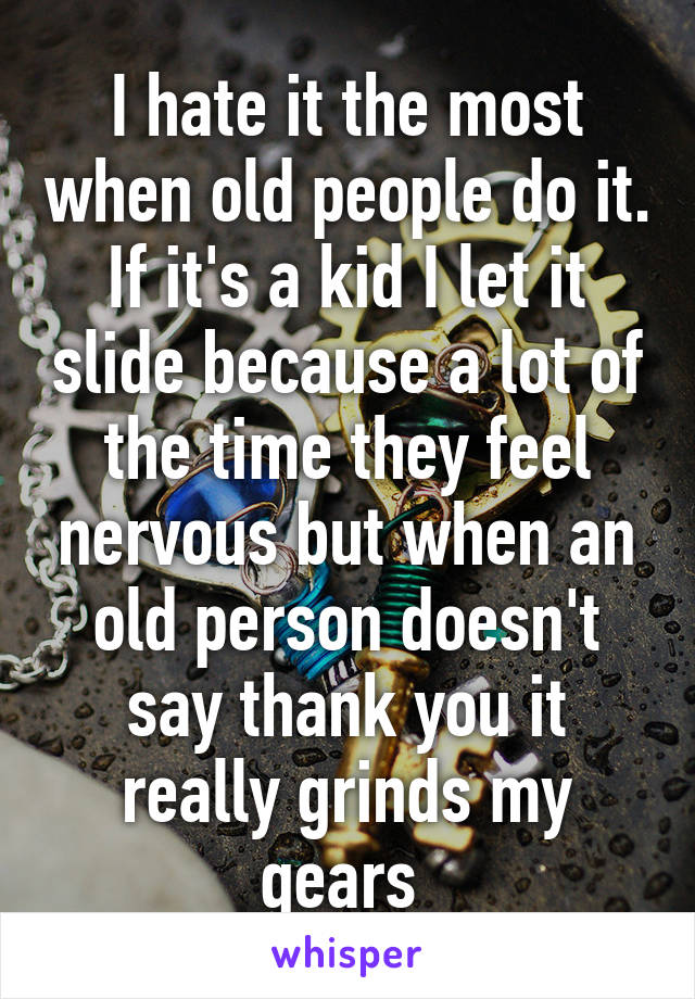 I hate it the most when old people do it. If it's a kid I let it slide because a lot of the time they feel nervous but when an old person doesn't say thank you it really grinds my gears 