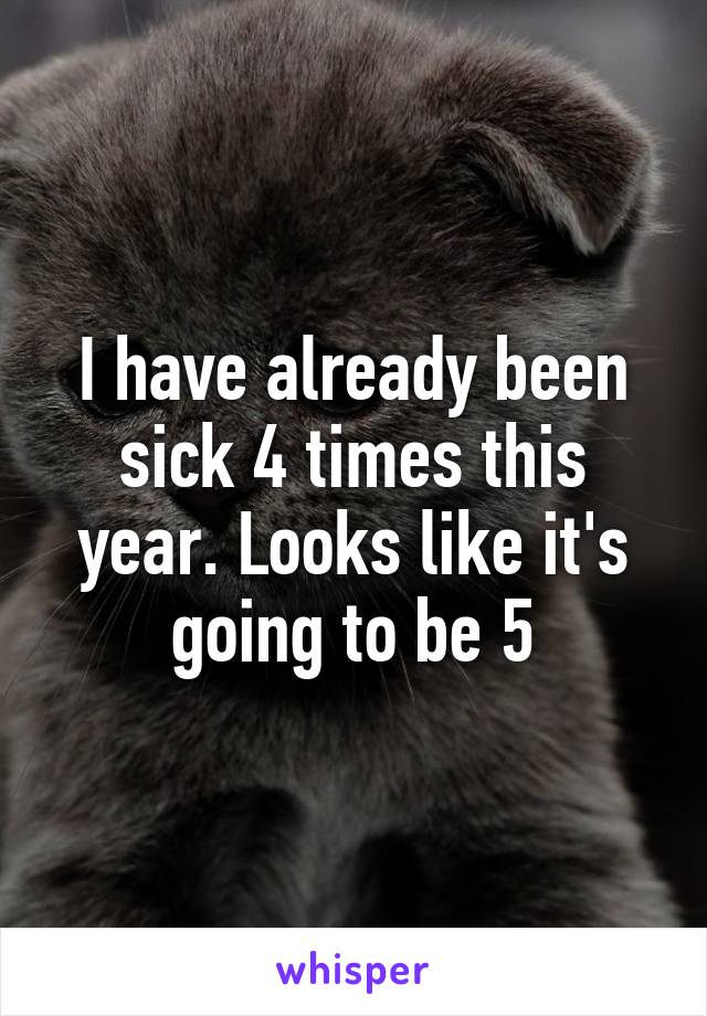 I have already been sick 4 times this year. Looks like it's going to be 5