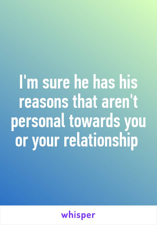 I'm sure he has his reasons that aren't personal towards you or your relationship 