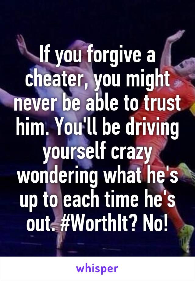 If you forgive a cheater, you might never be able to trust him. You'll be driving yourself crazy wondering what he's up to each time he's out. #WorthIt? No!