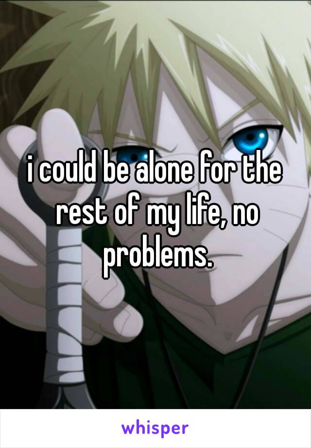 i could be alone for the rest of my life, no problems.