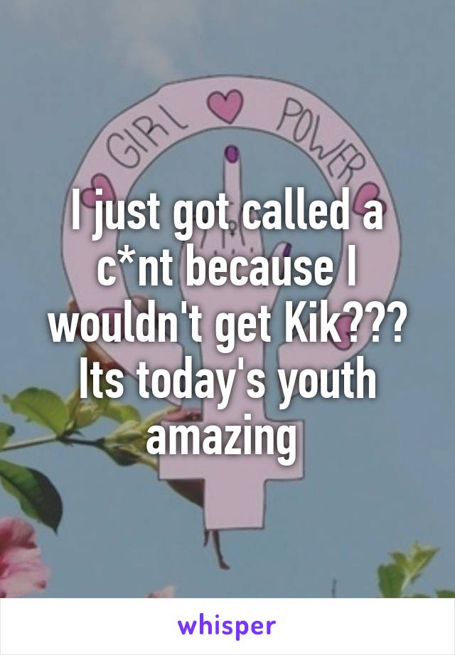 I just got called a c*nt because I wouldn't get Kik??? Its today's youth amazing 