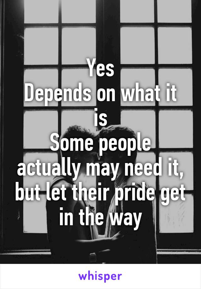 Yes
Depends on what it is
Some people actually may need it, but let their pride get in the way