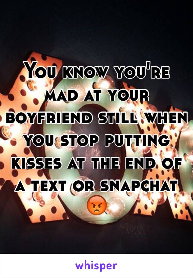 You know you're mad at your boyfriend still when you stop putting kisses at the end of a text or snapchat 😡