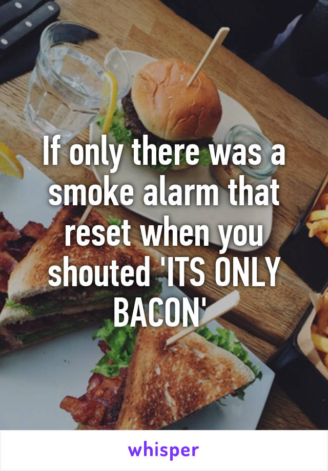 If only there was a smoke alarm that reset when you shouted 'ITS ONLY BACON' 