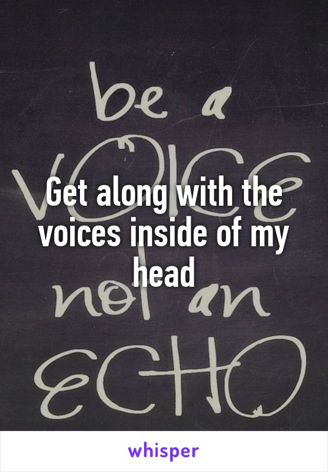 Get along with the voices inside of my head