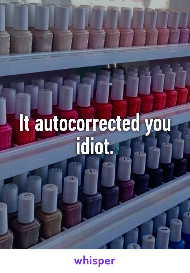 It autocorrected you idiot.