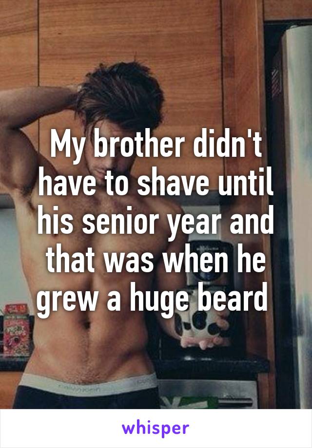 My brother didn't have to shave until his senior year and that was when he grew a huge beard 