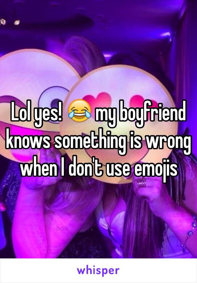 Lol yes! 😂 my boyfriend knows something is wrong when I don't use emojis