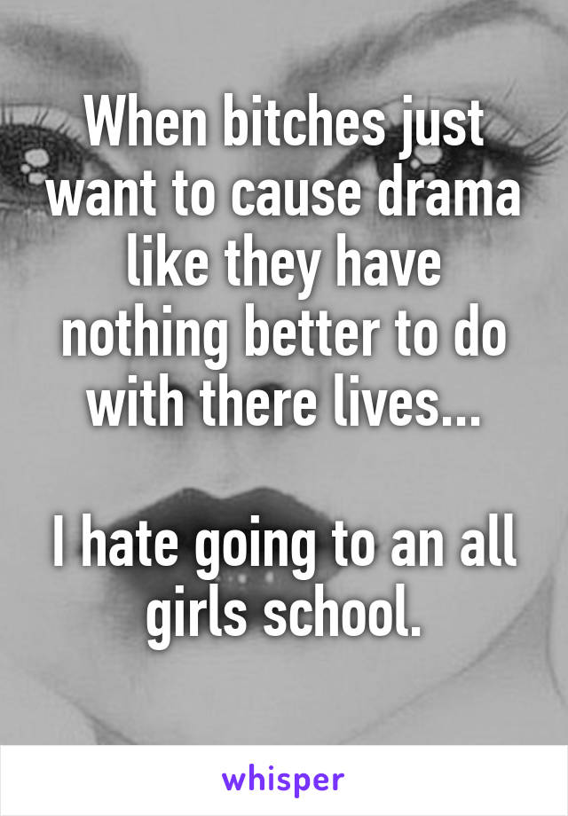 When bitches just want to cause drama like they have nothing better to do with there lives...

I hate going to an all girls school.
