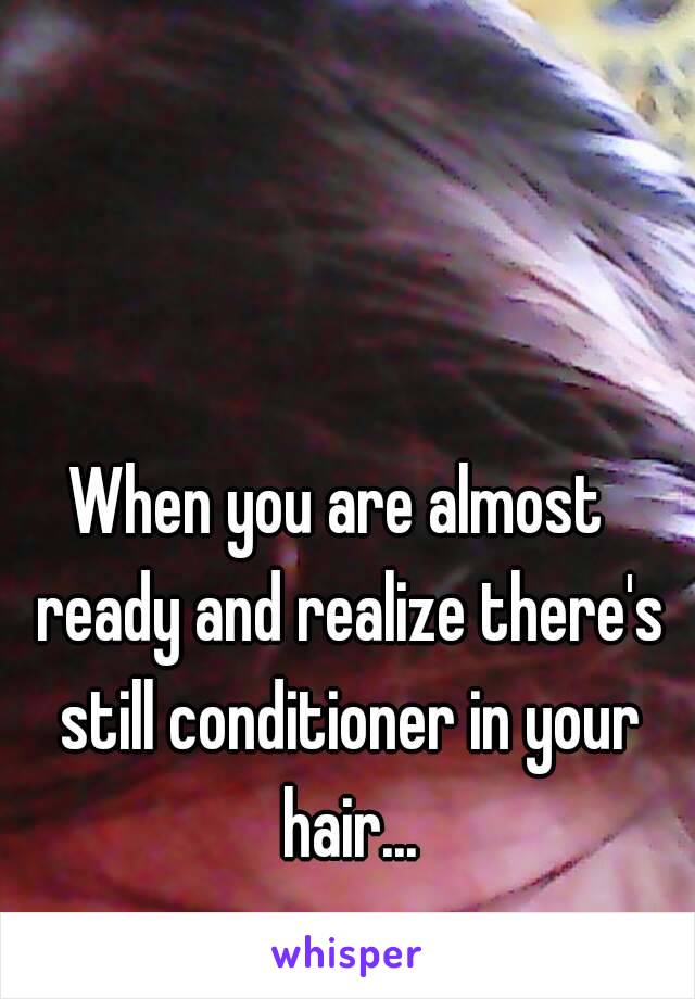 When you are almost  ready and realize there's still conditioner in your hair...