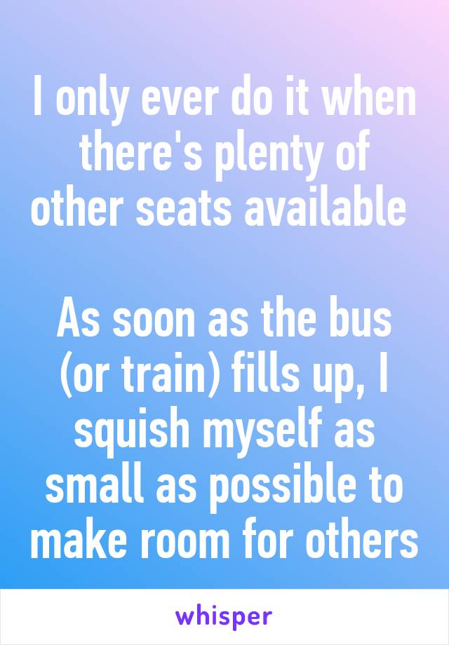 I only ever do it when there's plenty of other seats available 

As soon as the bus (or train) fills up, I squish myself as small as possible to make room for others