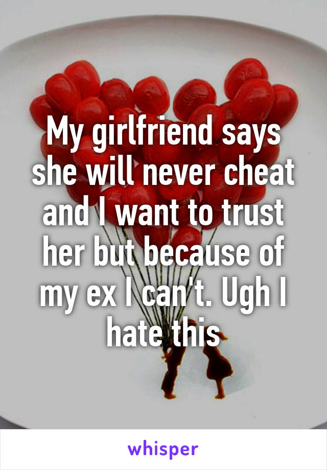 My girlfriend says she will never cheat and I want to trust her but because of my ex I can't. Ugh I hate this