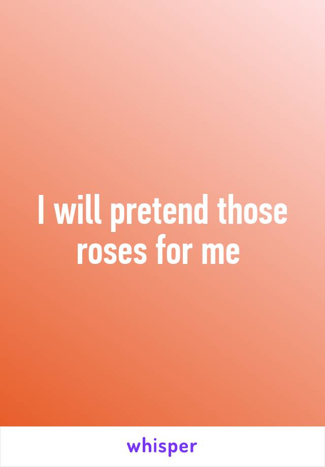 I will pretend those roses for me 