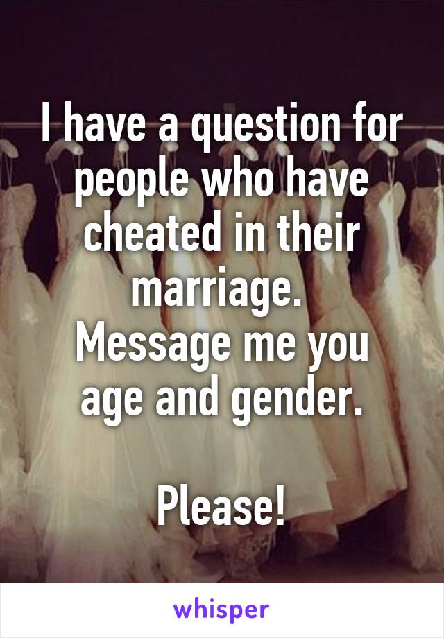 I have a question for people who have cheated in their marriage. 
Message me you age and gender.

Please!