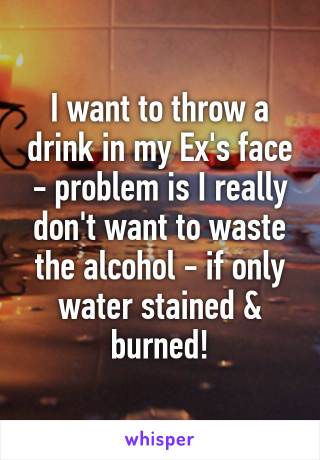 I want to throw a drink in my Ex's face - problem is I really don't want to waste the alcohol - if only water stained & burned!