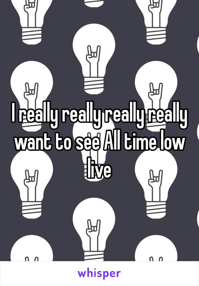 I really really really really want to see All time low live