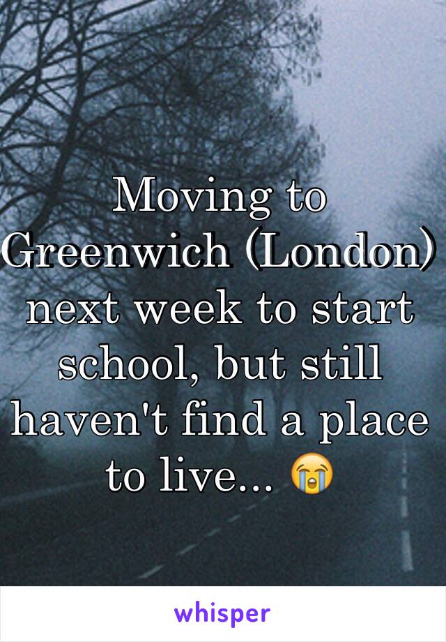 Moving to Greenwich (London) next week to start school, but still haven't find a place to live... 😭