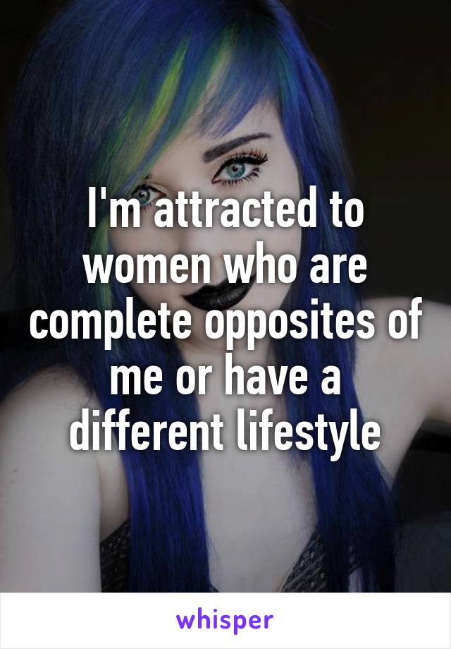 I'm attracted to women who are complete opposites of me or have a different lifestyle