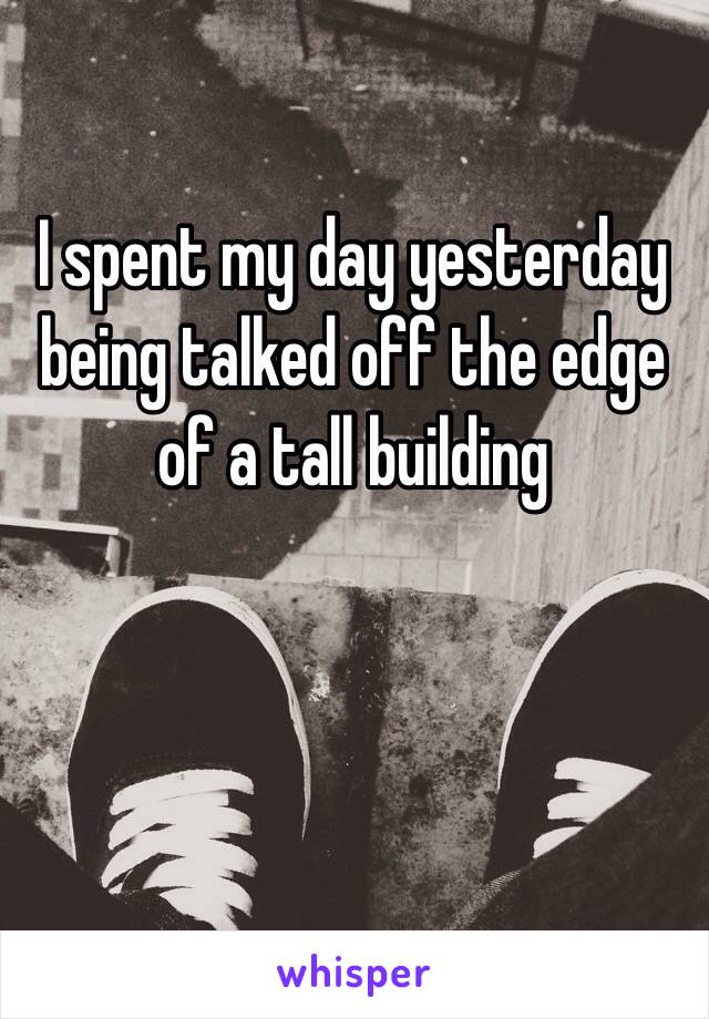 I spent my day yesterday being talked off the edge of a tall building 