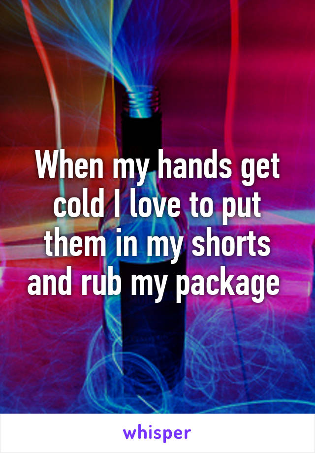 When my hands get cold I love to put them in my shorts and rub my package 