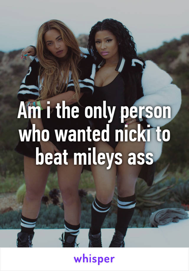 Am i the only person who wanted nicki to beat mileys ass