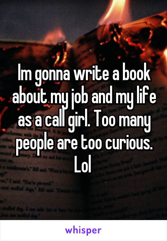 Im gonna write a book about my job and my life as a call girl. Too many people are too curious. Lol 