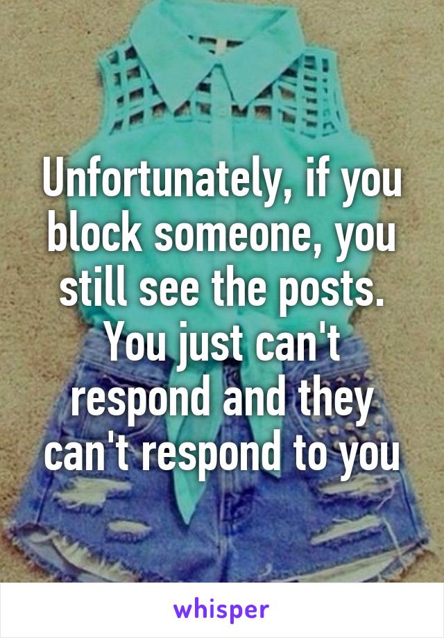 Unfortunately, if you block someone, you still see the posts. You just can't respond and they can't respond to you