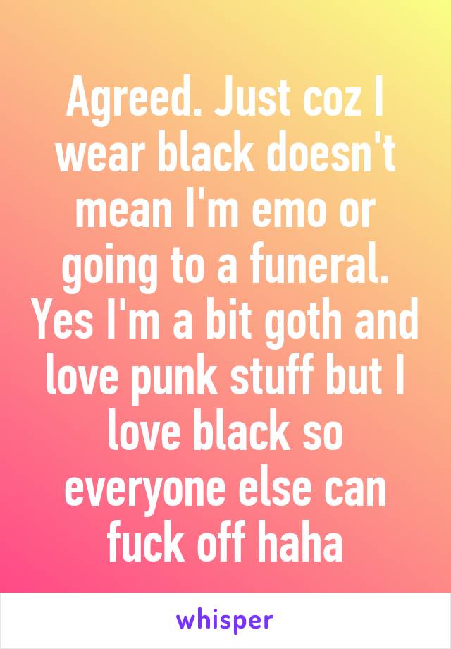 Agreed. Just coz I wear black doesn't mean I'm emo or going to a funeral. Yes I'm a bit goth and love punk stuff but I love black so everyone else can fuck off haha