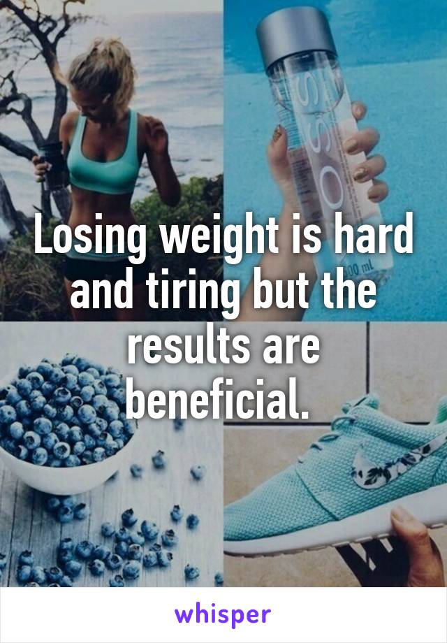 Losing weight is hard and tiring but the results are beneficial. 