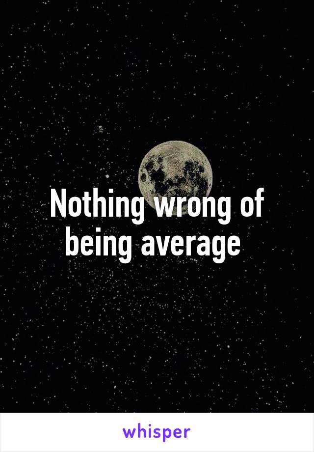 Nothing wrong of being average 