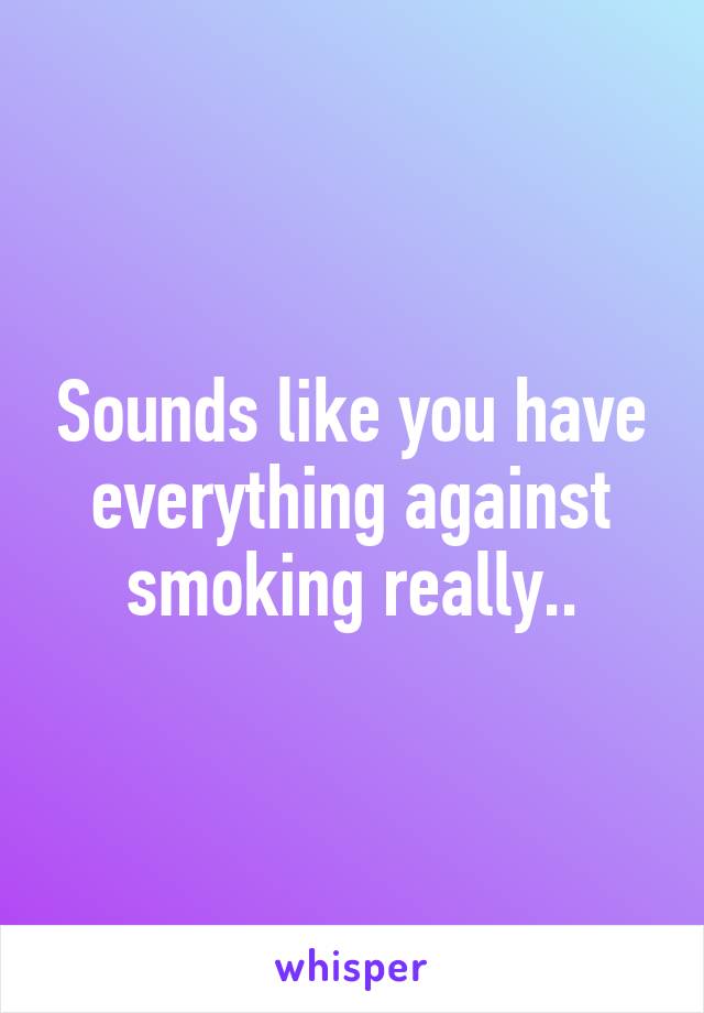 Sounds like you have everything against smoking really..