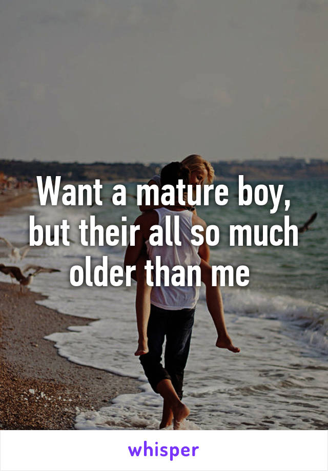 Want a mature boy, but their all so much older than me 