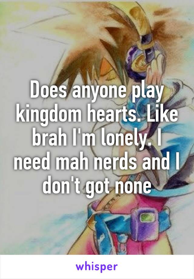 Does anyone play kingdom hearts. Like brah I'm lonely. I need mah nerds and I don't got none