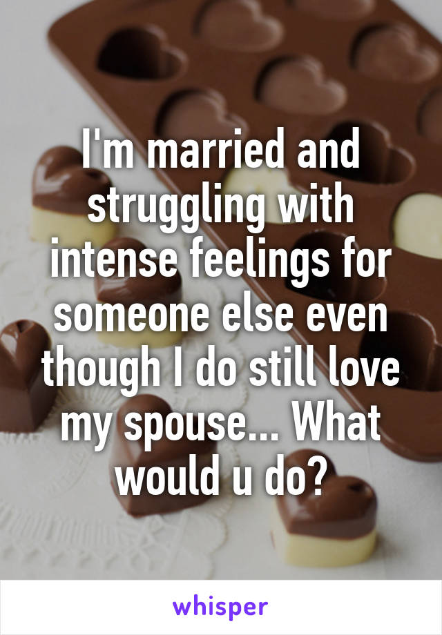 I'm married and struggling with intense feelings for someone else even though I do still love my spouse... What would u do?