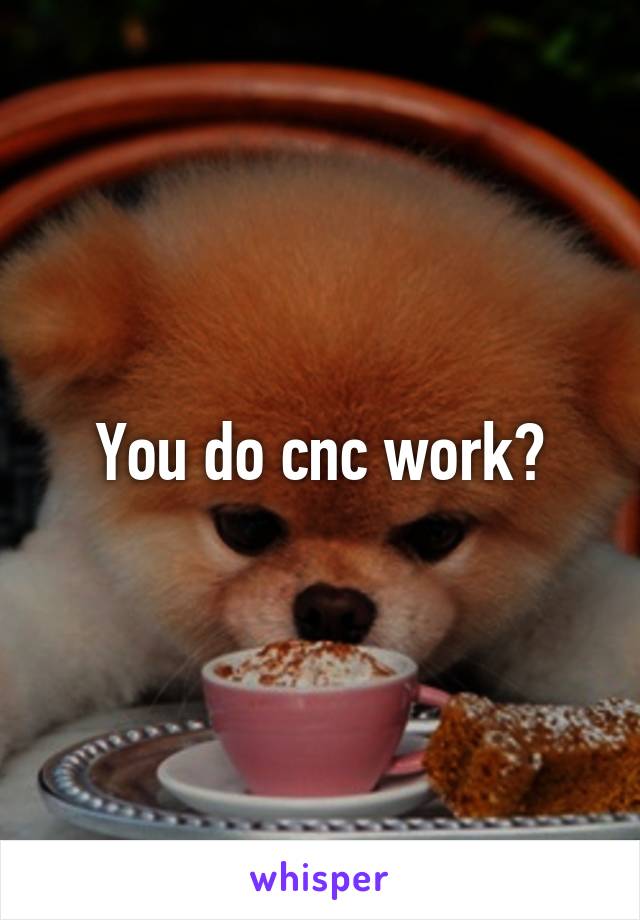 You do cnc work?