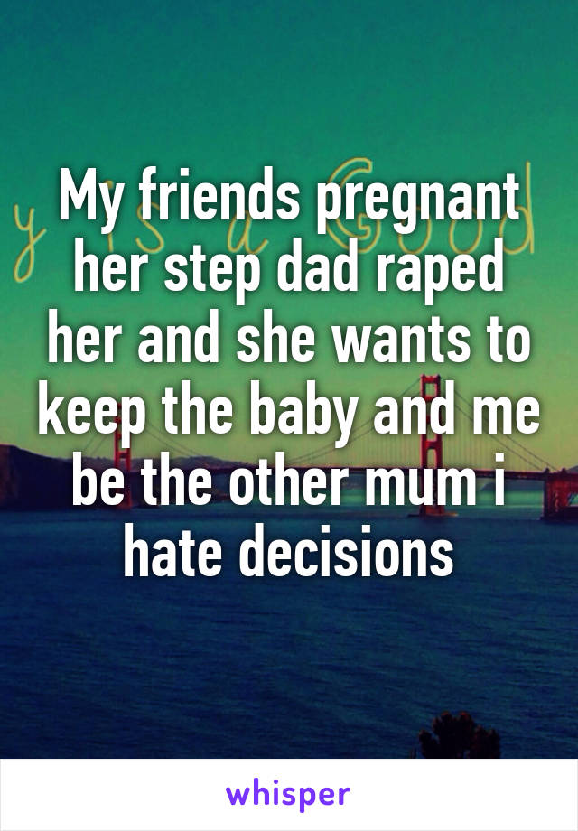 My friends pregnant her step dad raped her and she wants to keep the baby and me be the other mum i hate decisions
