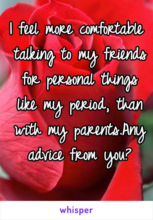 I feel more comfortable talking to my friends for personal things like my period, than with my parents.Any advice from you?
 