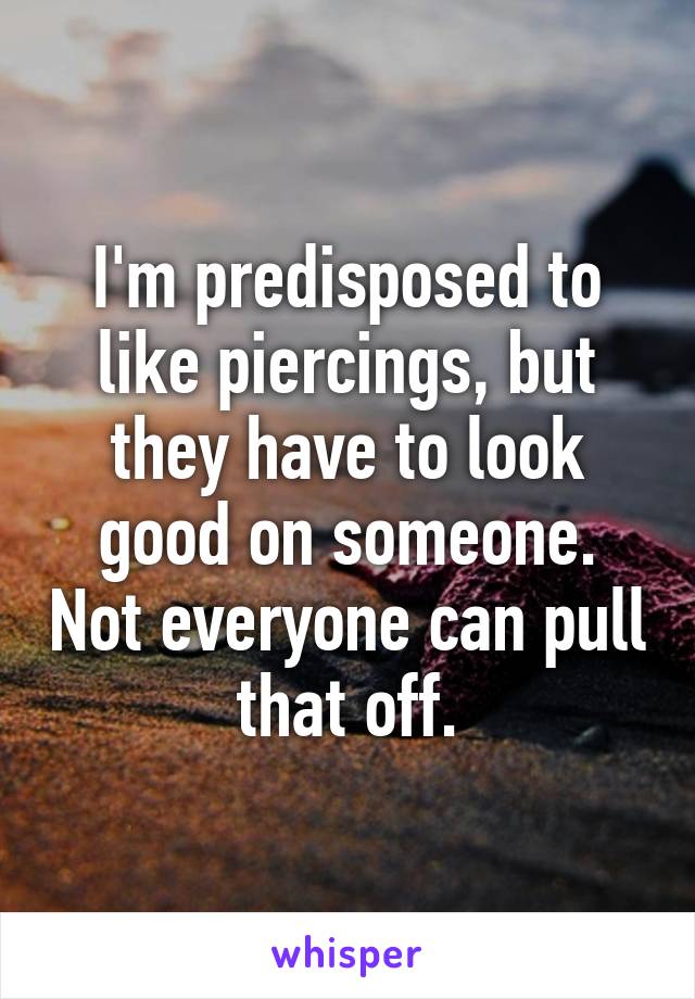 I'm predisposed to like piercings, but they have to look good on someone. Not everyone can pull that off.