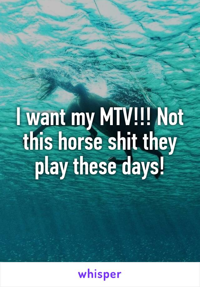 I want my MTV!!! Not this horse shit they play these days!