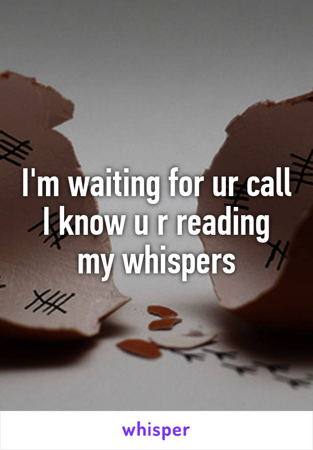 I'm waiting for ur call
I know u r reading my whispers