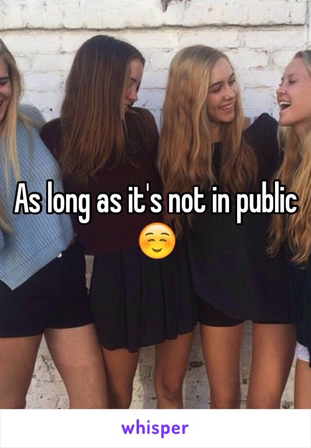 As long as it's not in public ☺️