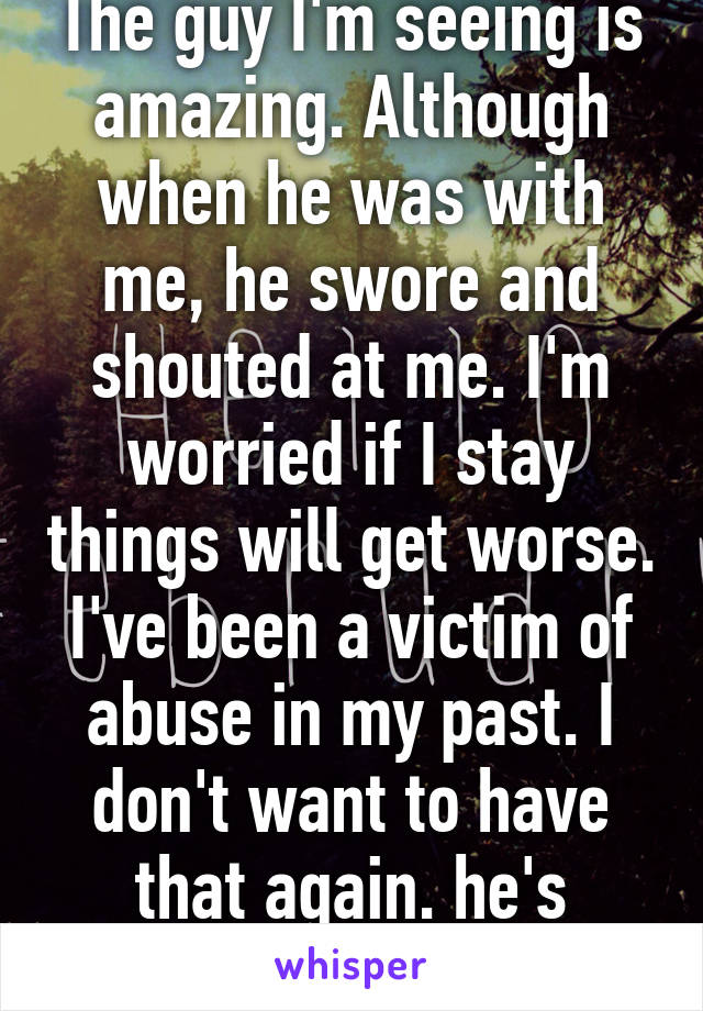 The guy I'm seeing is amazing. Although when he was with me, he swore and shouted at me. I'm worried if I stay things will get worse. I've been a victim of abuse in my past. I don't want to have that again. he's booked to see a GP 