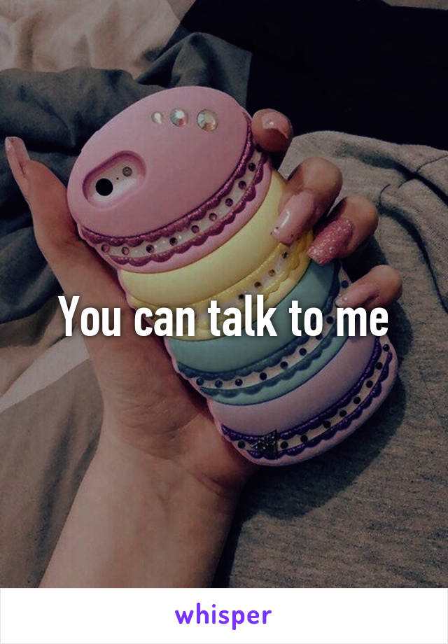 You can talk to me