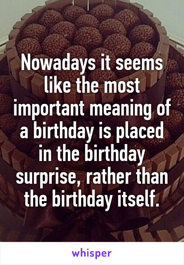 Nowadays it seems like the most important meaning of a birthday is placed in the birthday surprise, rather than the birthday itself.