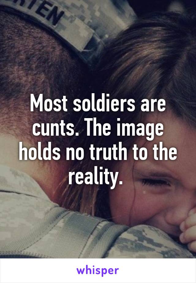 Most soldiers are cunts. The image holds no truth to the reality. 