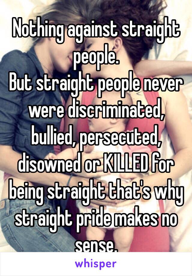 Nothing against straight people. 
But straight people never were discriminated, bullied, persecuted, disowned or KILLED for being straight that's why straight pride makes no sense. 